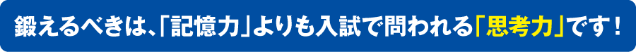 鍛えるべきは、「記憶力」よりも入試で問われる「思考力」です！